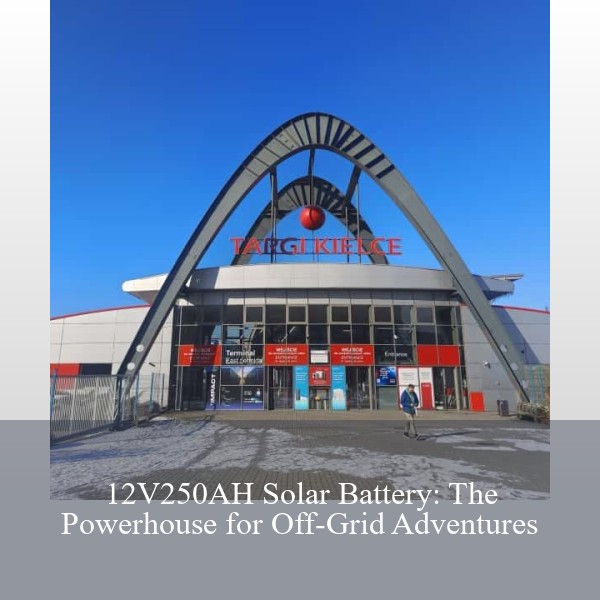 12V250AH Solar Battery: The Powerhouse for Off-Grid Adventures